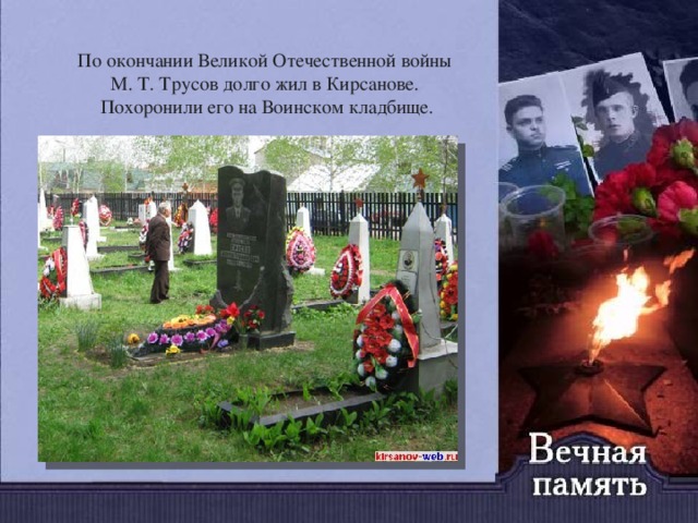 По окончании Великой Отечественной войны М. Т. Трусов долго жил в Кирсанове. Похоронили его на Воинском кладбище. 