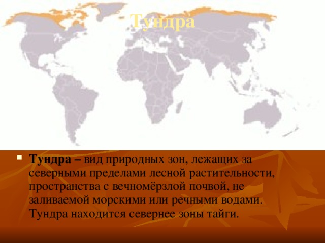 Тундра   Тундра – вид природных зон, лежащих за северными пределами лесной растительности, пространства с вечномёрзлой почвой, не заливаемой морскими или речными водами. Тундра находится севернее зоны тайги. 