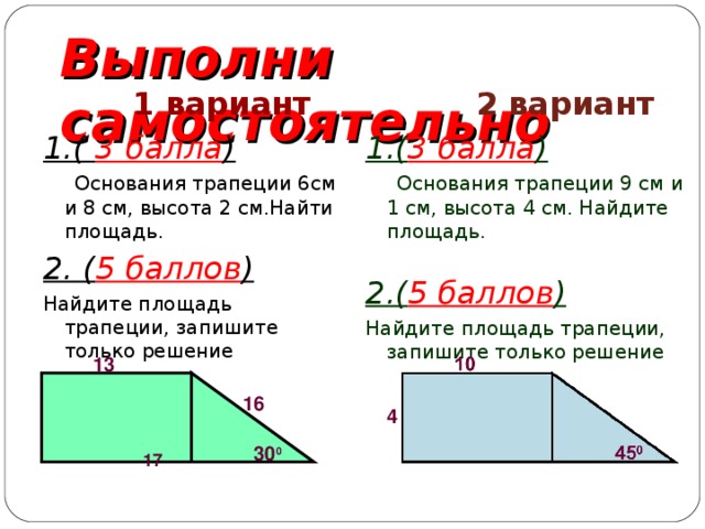 Выполни самостоятельно  1 вариант 1.( 3 балла )  Основания трапеции 6см и 8 см, высота 2 см.Найти площадь. 2. ( 5 баллов ) Найдите площадь трапеции, запишите только решение  2 вариант 1.( 3 балла )  Основания трапеции 9 см и 1 см, высота 4 см. Найдите площадь.  2.( 5 баллов ) Найдите площадь трапеции, запишите только решение 13 16 4 30 0 17 