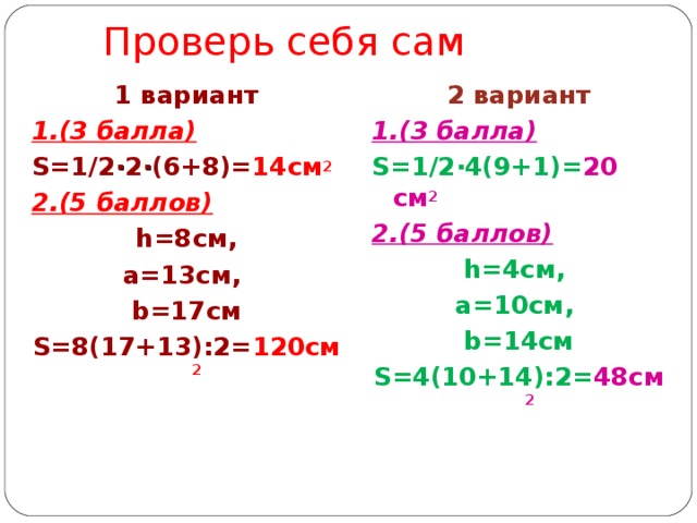 Проверь себя сам 2 вариант 1.(3 балла) S =1/2 · 4(9+1)= 20 см 2 2.(5 баллов) h =4см, а=10см, 1 вариант 1.(3 балла) b =14см S =4(10+14):2= 48см 2 S =1/2 · 2 · (6+8)= 14см 2  2.(5 баллов)  h =8см, а=13см, b =17см S =8(17+13):2= 120см 2 