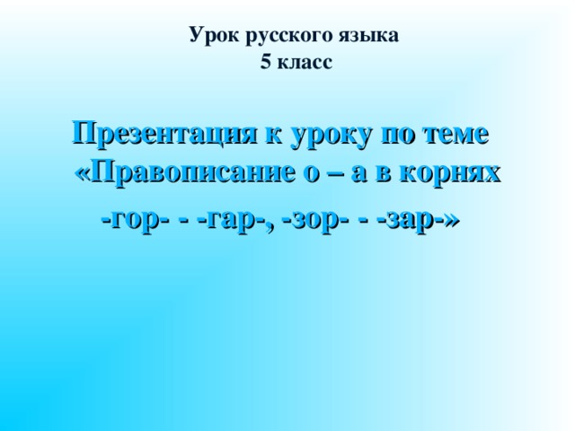 Урок русского языка  5 класс Презентация к уроку по теме «Правописание о – а в корнях -гор- - -гар-, -зор- - -зар-»  