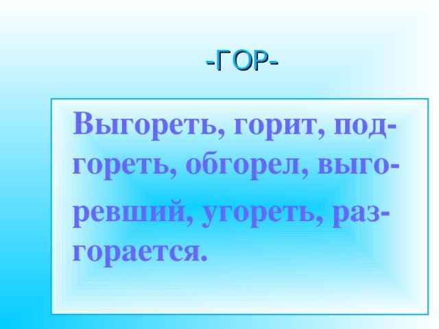-ГОР-  Выгореть, горит, под-гореть, обгорел, выго-  ревший, угореть, раз-горается.  