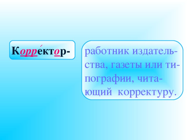 К орр ект о р-  работник издатель- ства, газеты или ти- пографии, чита- ющий корректуру. 