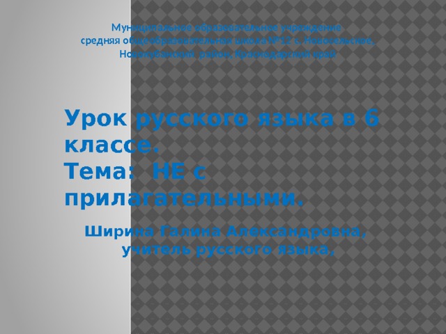 Муниципальное образовательное учреждение  средняя общеобразовательная школа №12 с. Новосельское,  Новокубанский район, Краснодарский край Урок русского языка в 6 классе. Тема: НЕ с прилагательными. Ширина Галина Александровна, учитель русского языка,  