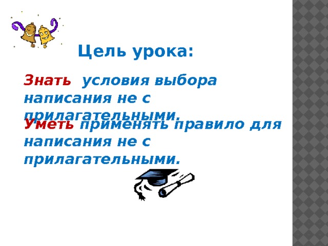 Цель урока: Знать условия выбора написания не с прилагательными. Уметь применять правило для написания не с прилагательными. 