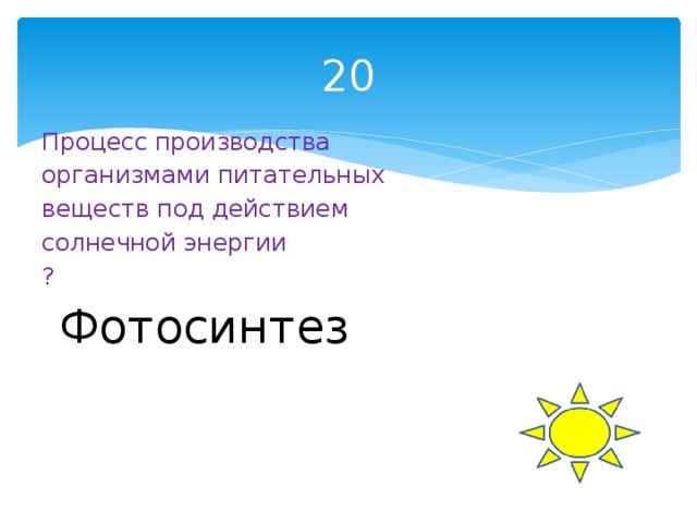 20 Процесс производства организмами питательных веществ под действием солнечной энергии ? Фотосинтез 