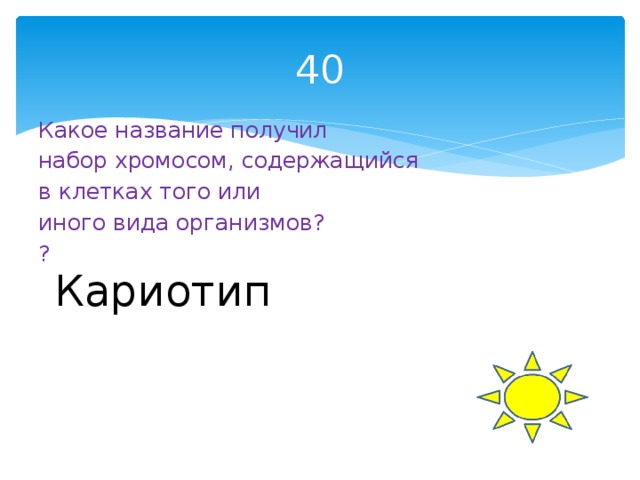 40 Какое название получил набор хромосом, содержащийся в клетках того или иного вида организмов? ? Кариотип 