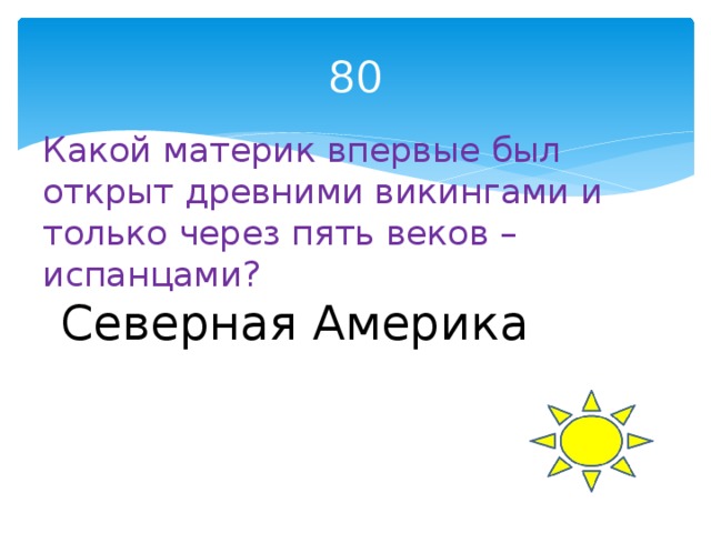 80 Какой материк впервые был открыт древними викингами и только через пять веков –испанцами? Северная Америка 