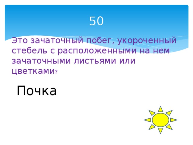 50 Это зачаточный побег, укороченный стебель с расположенными на нем зачаточными листьями или цветками ? Почка 