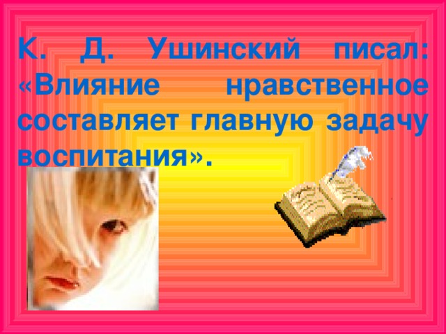 К. Д. Ушинский писал: «Влияние нравственное составляет главную задачу воспитания».