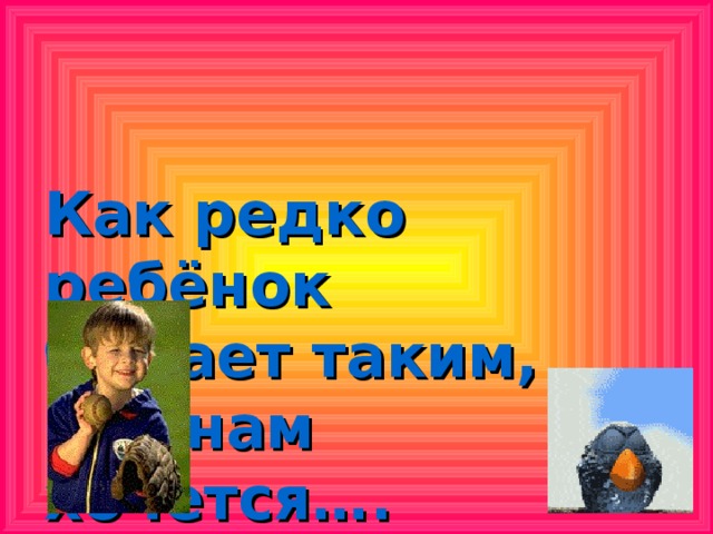 Как редко ребёнок  бывает таким,  как нам хочется….   Януш Корчак