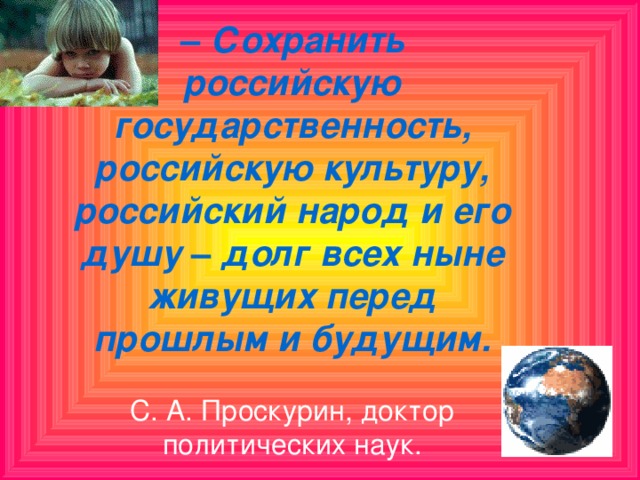 – Сохранить российскую государственность, российскую культуру, российский народ и его душу – долг всех ныне живущих перед прошлым и будущим. С. А. Проскурин, доктор политических наук.