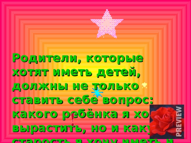 Родители, которые  хотят иметь детей, должны не только ставить себе вопрос: какого ребёнка я хочу вырастить, но и какую старость я хочу иметь и  буду ли я её иметь вообще?
