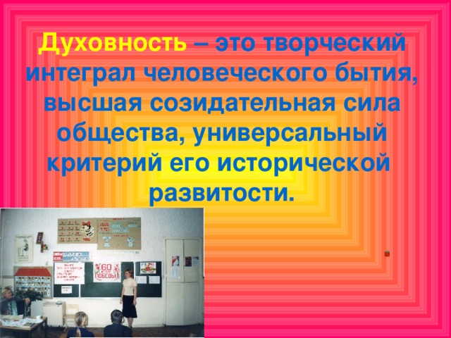 Духовность  – это творческий интеграл человеческого бытия, высшая созидательная сила общества, универсальный критерий его исторической развитости.