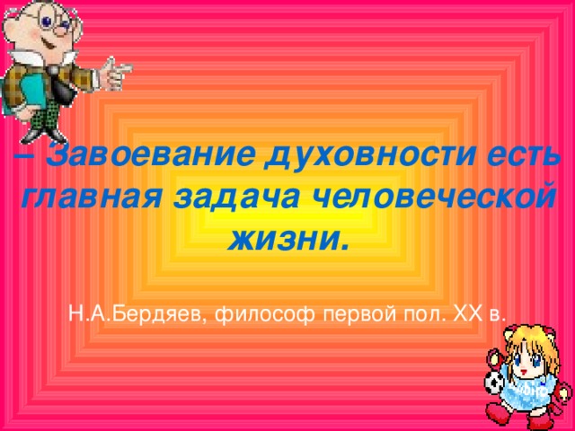 – Завоевание духовности есть главная задача человеческой жизни.  Н.А.Бердяев, философ первой пол. XX в.