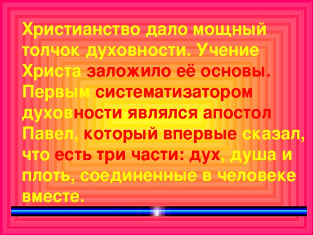 Христианство дало мощный толчок духовности. Учение Христа заложило её основы. Первым систематизатором духов ности являлся апостол Павел, который впервые сказал, что есть три части: дух , душа и плоть, соединенные в человеке вместе.