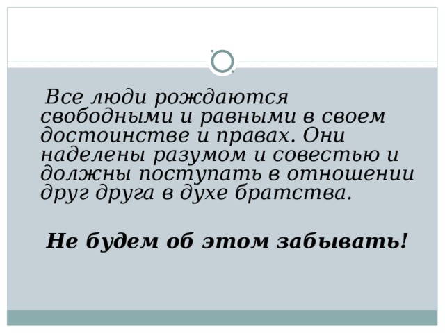  Все люди рождаются свободными и равными в своем достоинстве и правах. Они наделены разумом и совестью и должны поступать в отношении друг друга в духе братства.   Не будем об этом забывать!   