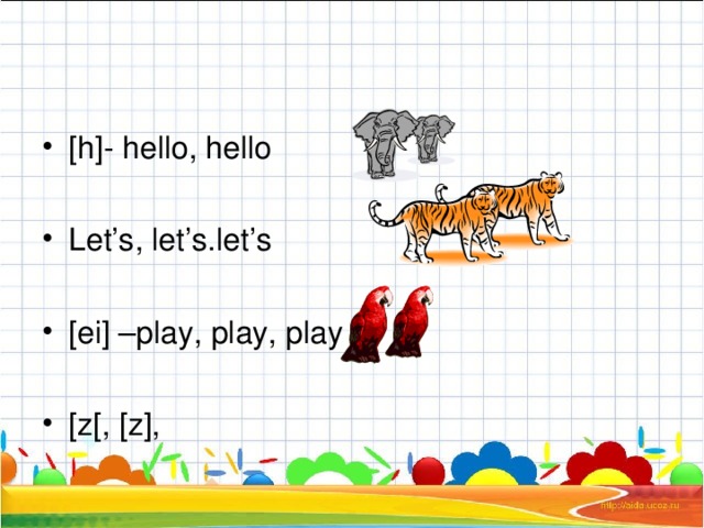 [h]- hello, hello  Let’s, let’s.let’s  [ei] –play, play, play  [z[, [z], 