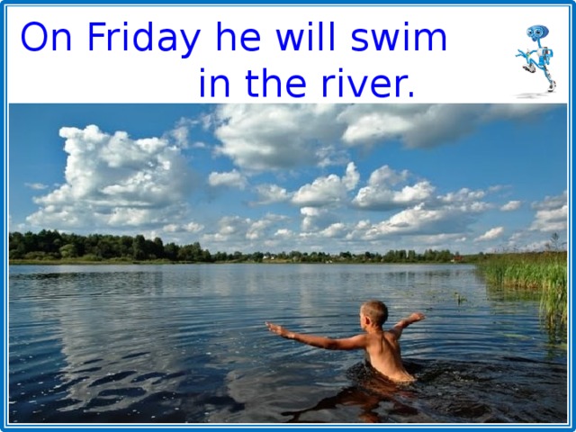 On Friday he will swim in the river. 