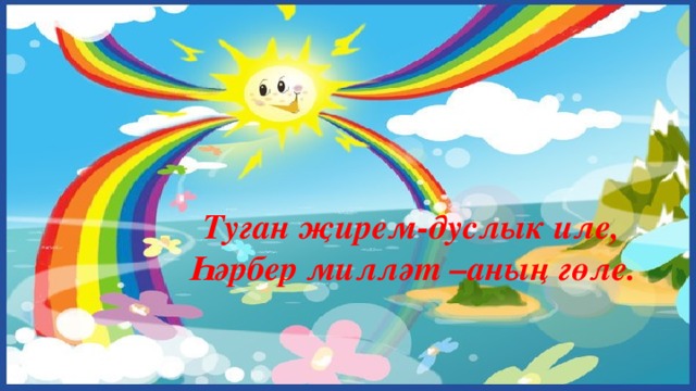 Туган җирем-дуслык иле, Һәрбер милләт –аның гөле.  