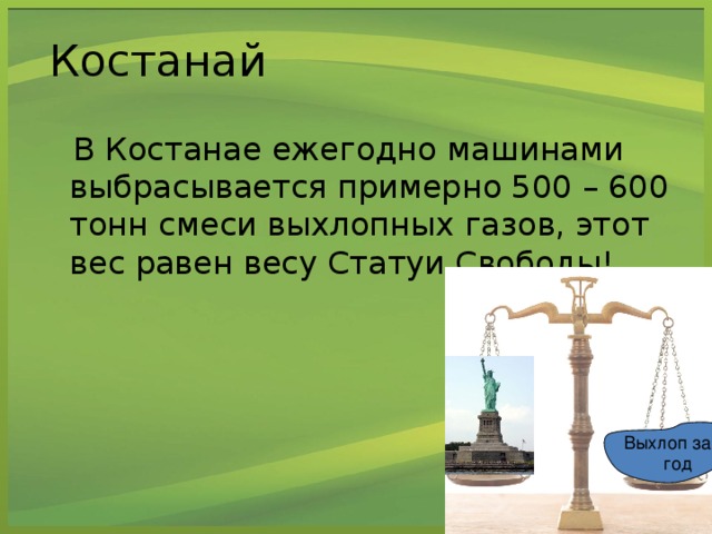 Костанай  В Костанае ежегодно машинами выбрасывается примерно 500 – 600 тонн смеси выхлопных газов, этот вес равен весу Статуи Свободы! Выхлоп за год