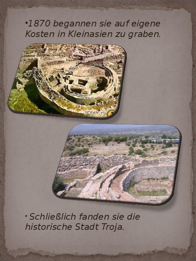 1870 begannen sie auf eigene Kosten in Kleinasien zu graben.  Schließlich fanden sie die historische Stadt Troja.  