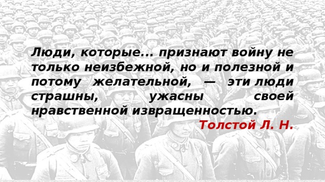 Люди, которые... признают войну не только неизбежной, но и полезной и потому желательной, — эти люди страшны, ужасны своей нравственной извращенностью. Толстой Л. Н. 