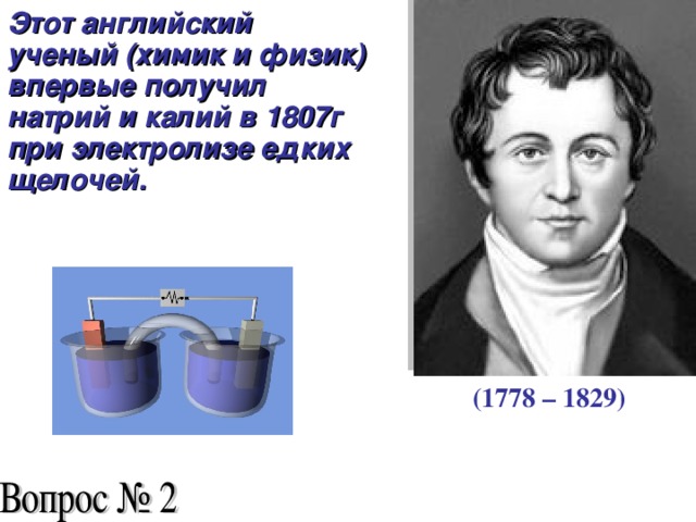 Этот английский ученый (химик и физик) впервые получил натрий и калий в 1807г при электролизе едких щелочей.  (1778 – 1829)