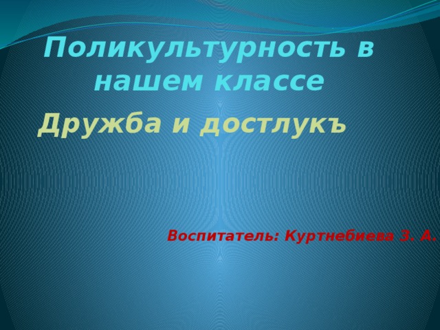 Поликультурность в нашем классе   Дружба и достлукъ  Воспитатель: Куртнебиева З. А. 