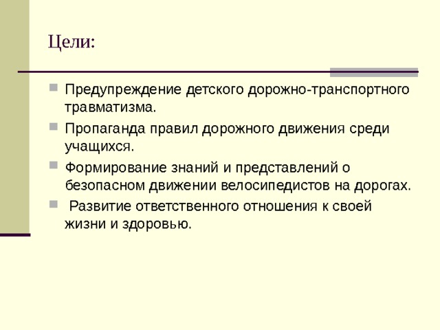 Цели: Предупреждение детского дорожно-транспортного травматизма. Пропаганда правил дорожного движения среди учащихся. Формирование знаний и представлений о безопасном движении велосипедистов на дорогах.  Развитие ответственного отношения к своей жизни и здоровью.   