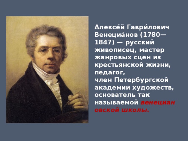 Алексе́й Гаври́лович Венециа́нов (1780—1847) — русский живописец, мастер жанровых сцен из крестьянской жизни, педагог, член Петербургской академии художеств, основатель так называемой  венециановской школы . 