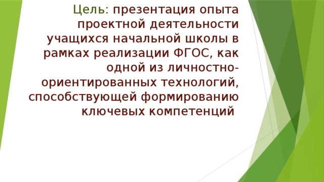 Цель: презентация опыта проектной деятельности учащихся начальной школы в рамках реализации ФГОС, как одной из личностно- ориентированных технологий, способствующей формированию ключевых компетенций   