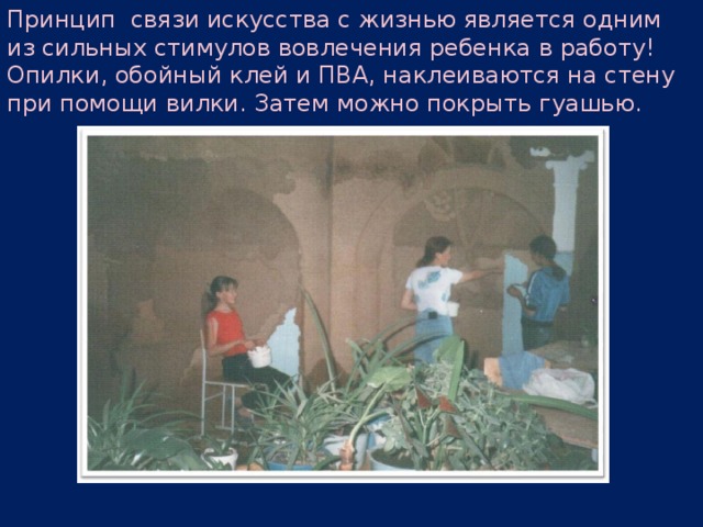 Принцип связи искусства с жизнью является одним из сильных стимулов вовлечения ребенка в работу! Опилки, обойный клей и ПВА, наклеиваются на стену при помощи вилки. Затем можно покрыть гуашью. 