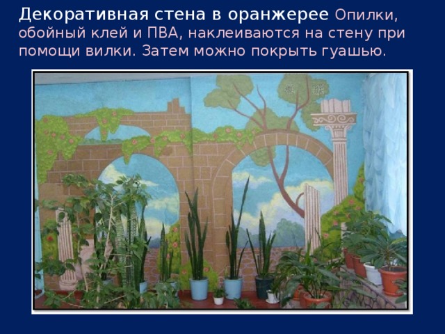 Декоративная стена в оранжерее  Опилки, обойный клей и ПВА, наклеиваются на стену при помощи вилки. Затем можно покрыть гуашью. 