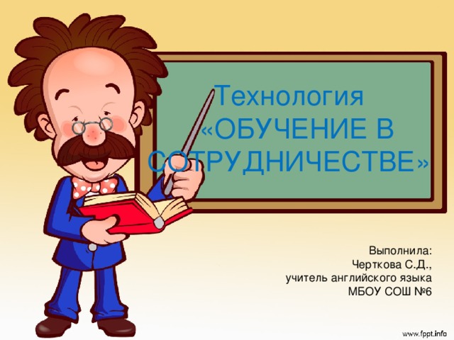 Технология  «ОБУЧЕНИЕ В СОТРУДНИЧЕСТВЕ» Выполнила: Черткова С.Д., учитель английского языка МБОУ СОШ №6 