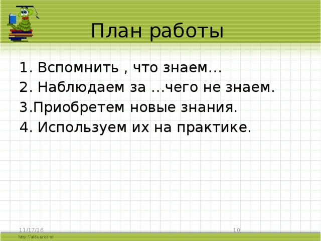 План работы 1. Вспомнить , что знаем… 2. Наблюдаем за …чего не знаем. 3.Приобретем новые знания. 4. Используем их на практике. 11/17/16