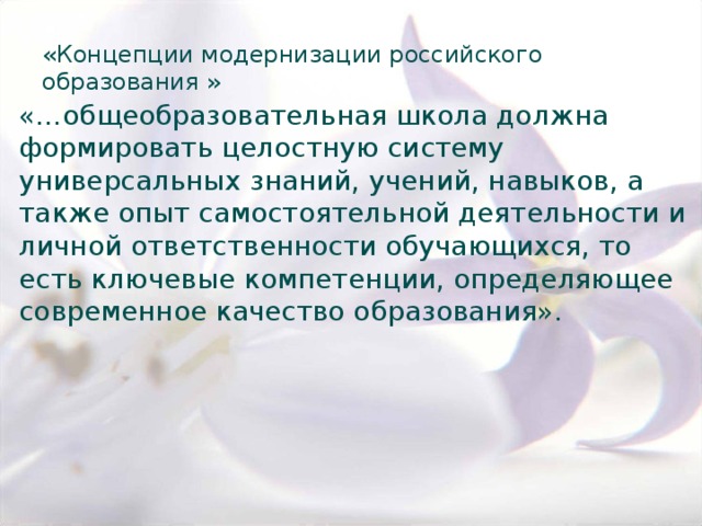 «Концепции модернизации российского образования » «…общеобразовательная школа должна формировать целостную систему универсальных знаний, учений, навыков, а также опыт самостоятельной деятельности и личной ответственности обучающихся, то есть ключевые компетенции, определяющее современное качество образования». 