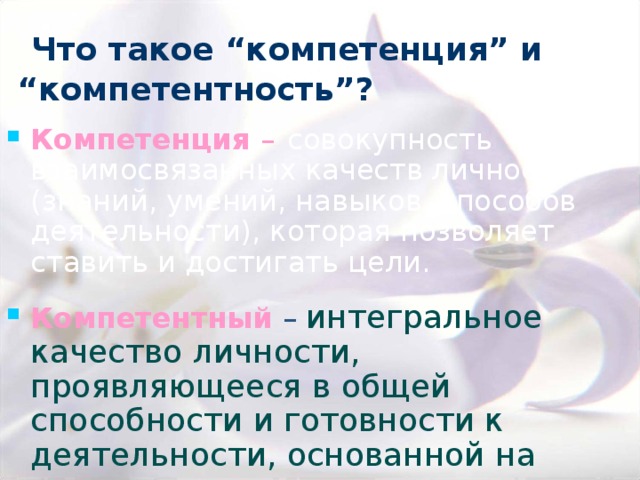   Что такое “компетенция” и “компетентность”? Компетенция –   совокупность взаимосвязанных качеств личности (знаний, умений, навыков, способов деятельности), которая позволяет ставить и достигать цели.  Компетентный  – интегральное качество личности, проявляющееся в общей способности и готовности к деятельности, основанной на знаниях и опыте. 