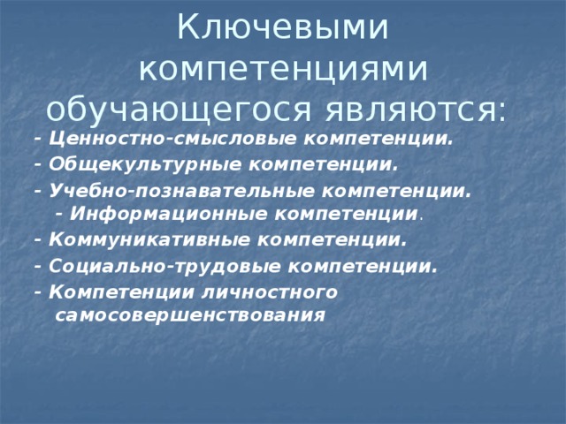 Ключевыми компетенциями обучающегося являются:  - Ценностно-смысловые компетенции. - Общекультурные компетенции. - Учебно-познавательные компетенции.    - Информационные компетенции . - Коммуникативные компетенции. - Социально-трудовые компетенции. - Компетенции личностного самосовершенствования     