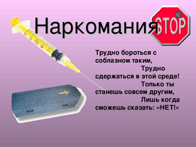 Наркомания Трудно бороться с соблазном таким,  Трудно сдержаться в этой среде!  Только ты станешь совсем другим,  Лишь когда сможешь сказать: «НЕТ!» 