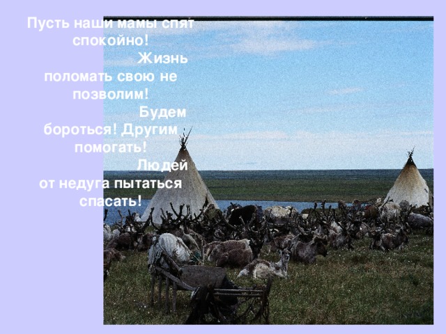 Пусть наши мамы спят спокойно!  Жизнь поломать свою не позволим!  Будем бороться! Другим помогать!  Людей от недуга пытаться спасать! 