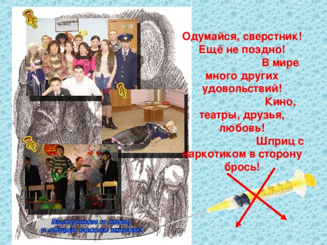Одумайся, сверстник! Ещё не поздно!  В мире много других удовольствий!  Кино, театры, друзья, любовь!  Шприц с наркотиком в сторону брось!  
