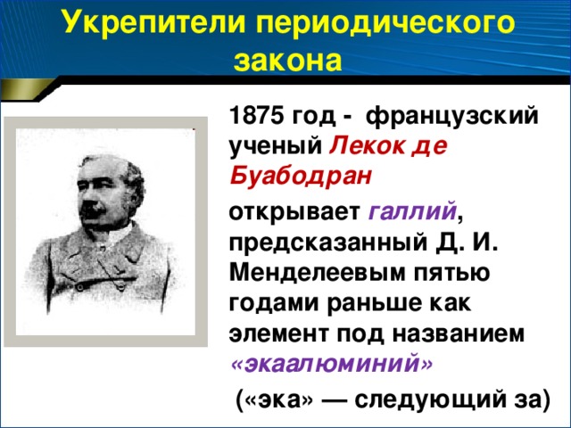 Укрепители периодического закона 1875 год - французский ученый Лекок де Буабодран открывает галлий , предсказанный Д. И. Менделеевым пятью годами раньше как элемент под названием «экаалюминий»  («эка» — следующий за)