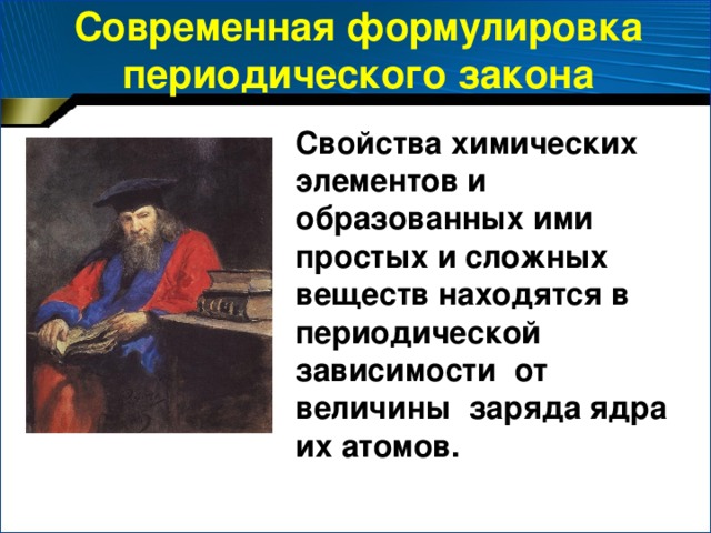Современная формулировка периодического закона Свойства химических элементов и образованных ими простых и сложных веществ находятся в периодической зависимости от величины заряда ядра их атомов.