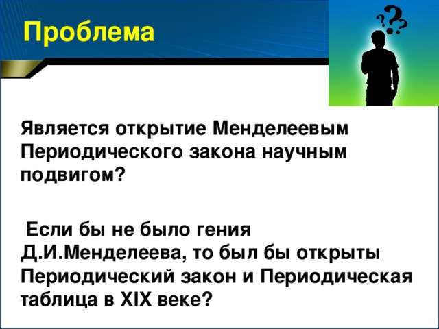 Проблема Является открытие Менделеевым Периодического закона научным подвигом?   Если бы не было гения Д.И.Менделеева, то был бы открыты Периодический закон и Периодическая таблица в XIX веке?