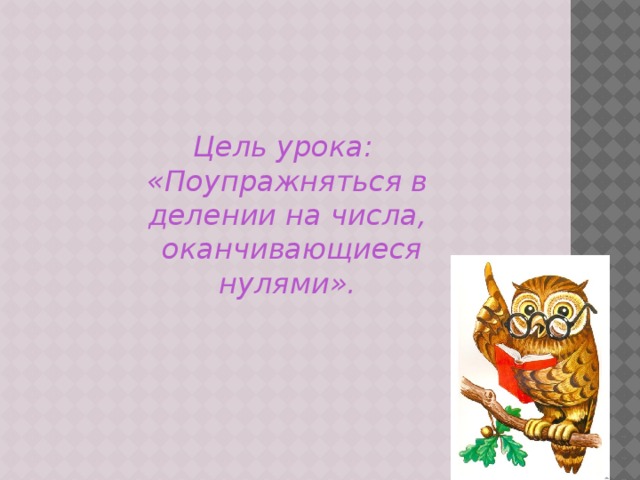 Цель урока: «Поупражняться в делении на числа,  оканчивающиеся нулями». 