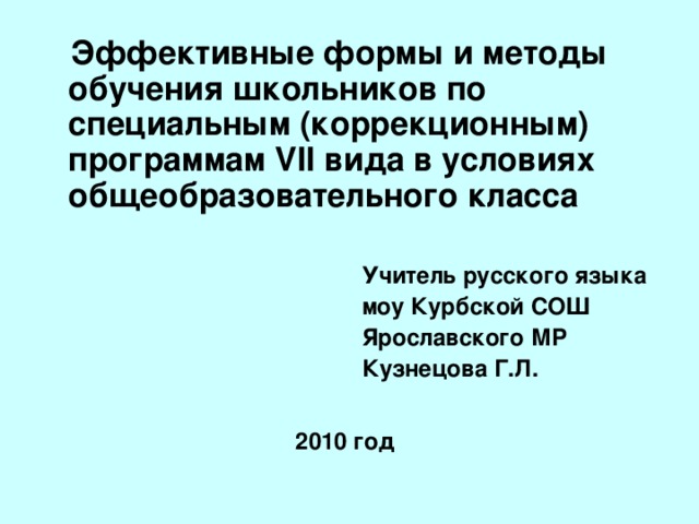  Эффективные формы и методы обучения школьников по специальным (коррекционным) программам VII вида в условиях общеобразовательного класса   Учитель русского языка  моу Курбской СОШ  Ярославского МР  Кузнецова Г.Л.  2010 год  