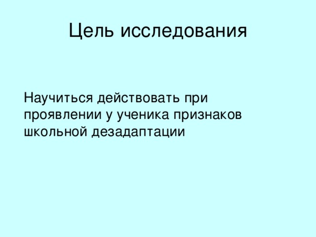 Цель исследования  Научиться действовать при проявлении у ученика признаков школьной дезадаптации 