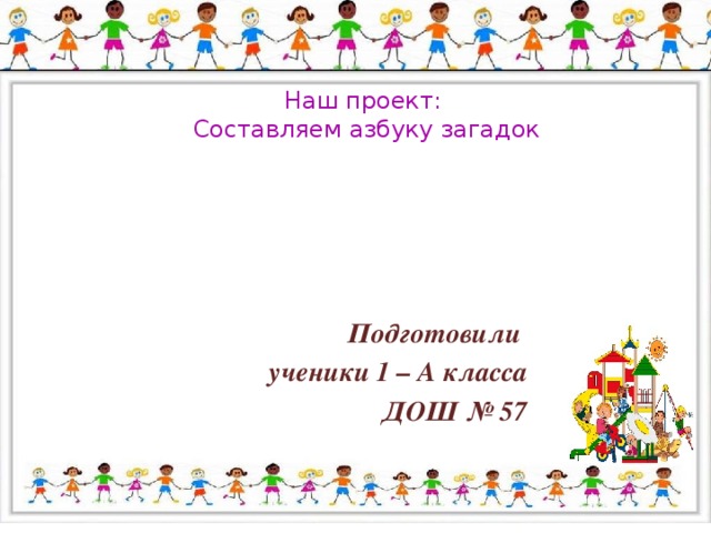 Наш проект: Составляем азбуку загадок Подготовили ученики 1 – А класса ДОШ № 57 
