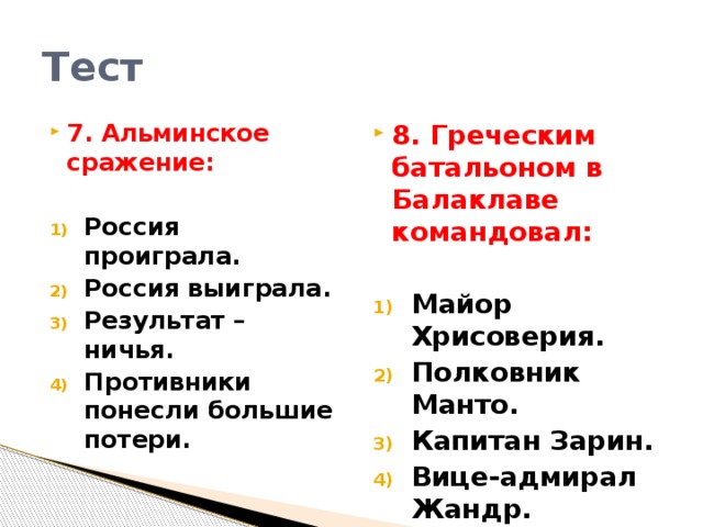 Тест 7. Альминское сражение: 8. Греческим батальоном в Балаклаве командовал:   Россия проиграла. Россия выиграла. Результат – ничья. Противники понесли большие потери. Майор Хрисоверия. Полковник Манто. Капитан Зарин. Вице-адмирал Жандр.   